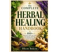 The Complete Herbal Healing Handbook: 100+ Medicinal Herbs and Spices for Natural Remedies, DIY Preparations, and Holistic Wellness