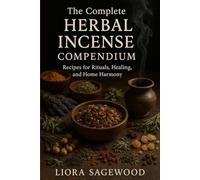 The Complete Herbal Incense Compendium: Recipes for Rituals, Healing, and Home Harmony: Recipes and Rituals for Spiritual Healing, Energy Cleansing, and Harmonizing Your Home