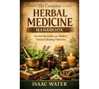 The Complete Herbal Medicine Handbook: Ancient Remedies and Modern Natural Healing Solutions (Isaac Water Herbal Remedies Series)
