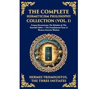 The Complete Hermeticism Philosophy Collection (Vol. 1): Corpus Hermeticum, The Kybalion & The Emerald Tablet - The Foundational Texts of Western Esoteric Wisdom: 462 (Library of Alexandria)