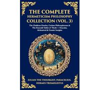 The Complete Hermeticism Philosophy Collection (Vol. 3): The Chaldean Oracles, Coelum Philosophorum & The Emerald Tablet of Thoth - Oracular, Alchemical & Cosmic Insights (464)