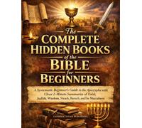 The Complete Hidden Books of the Bible for Beginners: A Systematic Beginner’s Guide to the Apocrypha with Clear 2-Minute Summaries of Tobit, Judith, Wisdom, Sirach, Baruch, and the Maccabees
