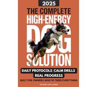 The Complete High-Energy Dog Solution: A step-by-step training guide to teach calm habits, emotional control, and reliable obedience in high-drive dogs like Labs, Shepherds, Border Collies, & Malinois