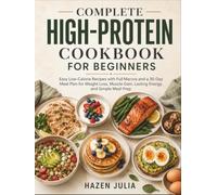 The Complete High Protein Cookbook for Beginners: Easy Low Calorie Recipes with Full Macros and a 30-Day Meal Plan for Weight Loss, Muscle Gain, Lasting Energy, and Simple Meal Prep