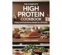 THE COMPLETE HIGH PROTEIN COOKBOOK: Tasty and Nutritious Meals for All Diets