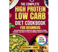 The Complete High Protein Low Carb Diet Cookbook For Beginners: Delicious Recipes To Burn Fat, Build Strength, Crush Cravings, And Stay Fit For Life Without Giving Up Flavor