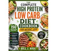 The Complete High Protein Low Carb Diet Cookbook Weight Loss: 150 Delicious Recipes to Burn Fat, Build Lean Muscle, Control Cravings, and Transform Your Health Without Giving Up Flavor