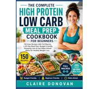 The Complete High Protein Low Carb Meal Prep Cookbook For Beginners: 150 Easy Recipes with Full Macros, 30-Day Meal Plan, Budget-Friendly Shopping ... Fast Make-Ahead Meals for Healthy Weight Loss