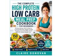 The Complete High Protein Low Carb Meal Prep Cookbook For Beginners: 150 Easy Recipes with Full Macros, 30-Day Meal Plan, Budget-Friendly Shopping ... Fast Make-Ahead Meals for Healthy Weight Loss