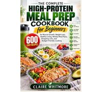 The Complete High-Protein Meal Prep Cookbook for Beginners: 600 Easy Recipes for Muscle Growth, Weight Loss, Healthy Living, Weekly Meal Plans, Shopping Lists, and Budget-Friendly Cooking