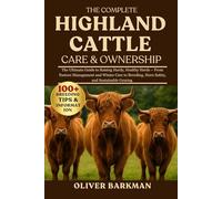 THE COMPLETE HIGHLAND CATTLE CARE & OWNERSHIP: The Ultimate Guide to Raising Hardy, Healthy Herds - From Pasture Management and Winter Care to Breeding, Horn Safety, and Sustainable Grazing