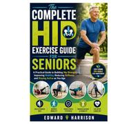 The Complete Hip Exercise Guide for Seniors: A Practical Guide to Building Hip Strength, Improving Mobility, Reducing Stiffness, and Staying Active as You Age