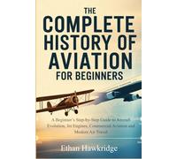THE COMPLETE HISTORY OF AVIATION FOR BEGINNERS: A Beginner's Step-by-Step guide to Aircraft Evolution, Jet Engines, Commercial Aviation and Modern Air Travel