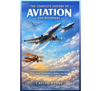 The Complete History of Aviation for Beginners: A Simple Guide to How Humans Learned to Fly, From Early Experiments to Modern Aircraft