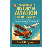 The Complete History of Aviation for Beginners: Discover How Human Flight Evolved Through Innovation Courage and the Quest for the Skies