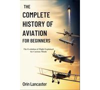 THE COMPLETE HISTORY OF AVIATION FOR BEGINNERS: The Evolution of Flight Explained for Curious Minds