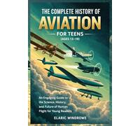 THE COMPLETE HISTORY OF AVIATION FOR TEENS (AGES 13-19): An Engaging Guide to the Science, History, and Future of Human Flight for Young Readers