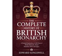 THE COMPLETE HISTORY OF BRITISH MONARCHY: A Detailed Exploration of 1,500 Years of British Monarchs Royal Dynasties Power and Legacy