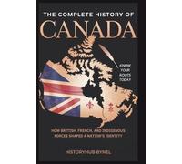 The Complete History of CANADA: Know Your Roots Today: How British, French, and Indigenous Forces Shaped a Nation’s Identity (Collections of histories)
