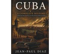 The Complete History of Cuba from the First Peoples to the Twenty-First Century