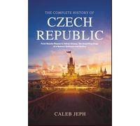 The complete history of Czech republic: From Hussite Flames to Velvet Victory: The Unyielding Saga of a Nation's Defiance and Destiny (European countries)