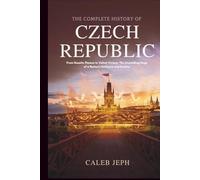 The complete history of Czech republic: From Hussite Flames to Velvet Victory: The Unyielding Saga of a Nation's Defiance and Destiny (European countries)
