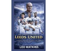 The Complete History of Leeds United: A Journey Through the Glory Years, Financial Collapse, and the Road Back to Stability