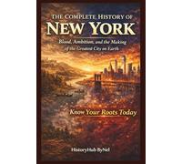 The Complete History of NEW YORK: Know Your Roots Today: Blood, Ambition, and the Making of the Greatest City on Earth (STATES IN THE USA)