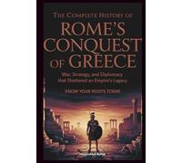 The Complete History of ROME'S CONQUEST OF GREECE: Know Your Roots Today: War, Strategy, and Diplomacy that Shattered an Empire’s Legacy (Collections of histories)