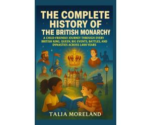 THE COMPLETE HISTORY OF THE BRITISH MONARCHY: A CHILD-FRIENDLY JOURNEY THROUGH EVERY BRITISH KING, QUEEN, BIG EVENTS, BATTLES, AND DYNASTIES ACROSS 1,400 YEARS