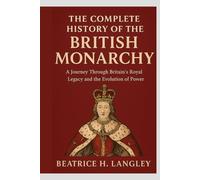 THE COMPLETE HISTORY OF THE BRITISH MONARCHY: A JOURNEY THROUGH BRITAIN'S ROYAL LEGACY AND THE EVOLUTION OF POWER