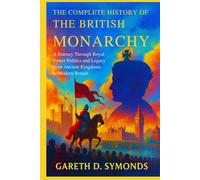The Complete History of the British Monarchy: A Journey Through Royal Power Politics and Legacy from Ancient Kingdoms to Modern Britain