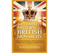THE COMPLETE HISTORY OF THE BRITISH MONARCHY: From Ancient Kingdoms to Modern Royalty, the Evolution, Power and Legacy of England’s Crown