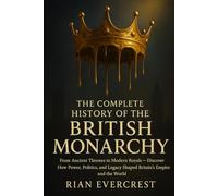 THE COMPLETE HISTORY OF THE BRITISH MONARCHY: From Ancient Thrones to Modern Royals - Discover How Power, Politics, and Legacy Shaped Britain's Empire and the World