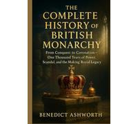 THE COMPLETE HISTORY OF THE BRITISH MONARCHY: From Conquest to Coronation - One Thousand Years of Power, Scandal, and the Making of Britain’s Royal Legacy”