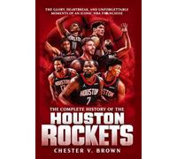The Complete History of the Houston Rockets: The Glory, Heartbreak, and Unforgettable Moments of an Iconic NBA Franchise