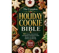 THE COMPLETE HOLIDAY COOKIE BIBLE 100 Classic, International and Modern Christmas Cookie Recipes for Baking, Gifting and Sharing