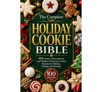 THE COMPLETE HOLIDAY COOKIE BIBLE 100 Classic, International and Modern Christmas Cookie Recipes for Baking, Gifting and Sharing