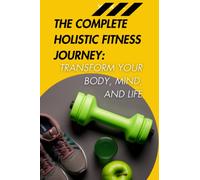 The Complete Holistic Fitness Journey: Transform Your Body, Mind, and Life