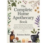 The Complete Home Apothecary Book: Ancient Herbal Remedies and Simple Recipes to Restore Your Health, Boost Immunity, Ease Pain, Improve Sleep, and Relieve Everyday Ailments the Natural Way