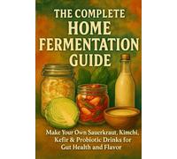 The Complete Home Fermentation Guide: Make Your Own Sauerkraut, Kimchi, Kefir & Probiotic Drinks for Gut Health and Flavor