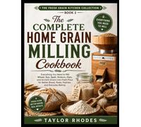 The Complete Home Grain Milling Cookbook: Everything You Need to Mill Wheat, Rye, Spelt, Einkorn, Oats, and Ancient Grains into Fresh Flour for Better ... Baking (The Fresh Grain Kitchen Collection)