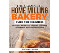 The Complete Home Milling Bakery Guide for Beginners: Techniques, Recipes, and Secrets for Unbeatable Home Baking with Home Ground flour