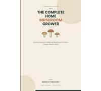 The Complete Home Mushroom Grower: A Beginner's Guide to Growing Gourmet and Medicinal Mushrooms in Cellars, Garages, Sheds, and Attics
