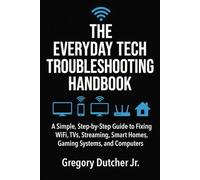 The Complete Home Tech Troubleshooting Handbook: A Simple, Step-by-Step Guide to Fixing WiFi, TVs, Streaming, Smart Homes, Gaming Systems, and Computers