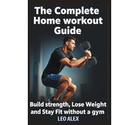 The Complete Home Workout Guide: Build Strength, Lose Weight, and Stay Fit Without a Gym