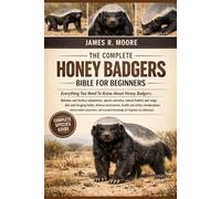 THE COMPLETE HONEY BADGERS BIBLE FOR BEGINNERS: Everything You Need To Know About Honey Badgers: Behavior and fearless adaptations, species overview, ... knowledge for beginners & enthusiasts