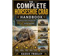 THE COMPLETE HORSESHOE CRAB HANDBOOK: A Comprehensive Guide to Horseshoe Crab Anatomy, Habitat, Evolution, Behavior, Conservation, and Their Importance to Science and Medicine