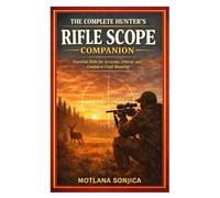 The Complete Hunter’s Rifle Scope Companion: Essential Skills for Accurate, Ethical, and Confident Field Shooting