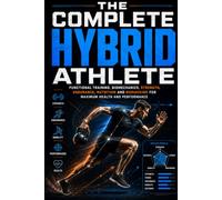 THE COMPLETE HYBRID ATHLETE: Functional Training, Biomechanics, Strength, Endurance, Nutrition, and Biohacking to Maximize Your Health and Performance